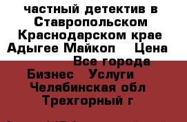 частный детектив в Ставропольском,Краснодарском крае,Адыгее(Майкоп) › Цена ­ 3 000 - Все города Бизнес » Услуги   . Челябинская обл.,Трехгорный г.